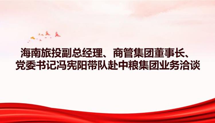 海南旅投副總經理、商管集團董事長、黨委書記馮憲陽帶隊赴中糧集團業(yè)務洽談